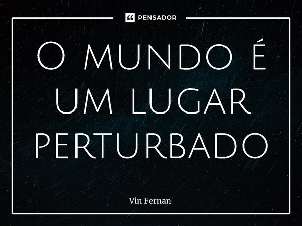 O mundo é um lugar perturbado... Frase de Vin Fernan.