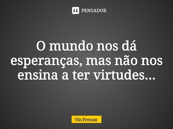 ⁠O mundo nos dá esperanças, mas não nos ensina a ter virtudes...... Frase de Vin Fernan.
