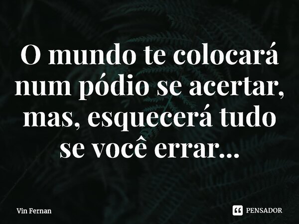 O mundo te colocará num pódio se acertar, mas, esquecerá tudo se você errar...⁠... Frase de Vin Fernan.