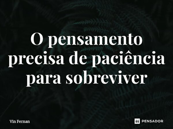 ⁠O pensamento precisa de paciência para sobreviver... Frase de Vin Fernan.