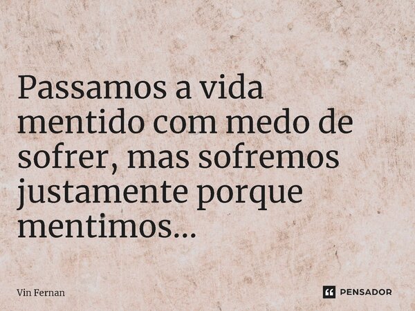 ⁠ Passamos a vida mentido com medo de sofrer, mas sofremos justamente porque mentimos...... Frase de Vin Fernan.