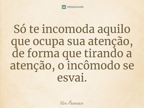 ⁠Só te incomoda aquilo que ocupa sua atenção, de forma que tirando a atenção, o incômodo se esvai.... Frase de Vin Fernan.