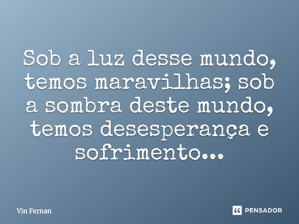 ⁠Sob a luz desse mundo, temos maravilhas; sob a sombra deste mundo, temos desesperança e sofrimento...... Frase de Vin Fernan.