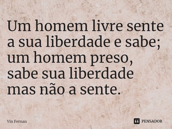 ⁠Um homem livre ⁠sente a sua liberdade e sabe; um homem preso, sabe sua liberdade mas não a sente.... Frase de Vin Fernan.