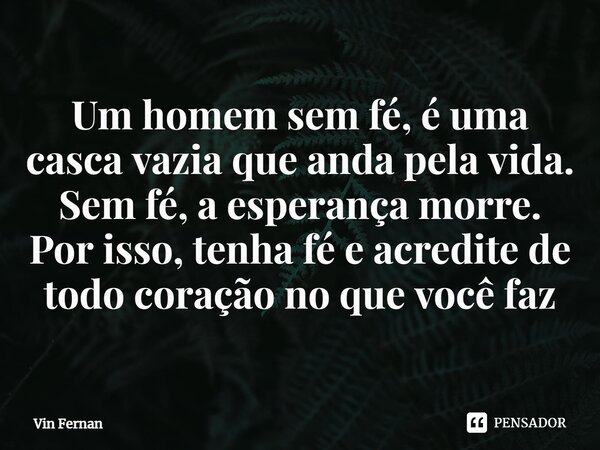 ⁠Um homem sem fé, é uma casca vazia que anda pela vida. Sem fé, a esperança morre. Por isso, tenha fé e acredite de todo coração no que você faz... Frase de Vin Fernan.