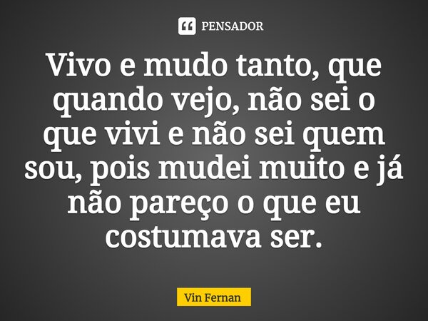 ⁠Vivo e mudo tanto, que quando vejo, não sei o que vivi e não sei quem sou, pois mudei muito e já não pareço o que eu costumava ser.... Frase de Vin Fernan.