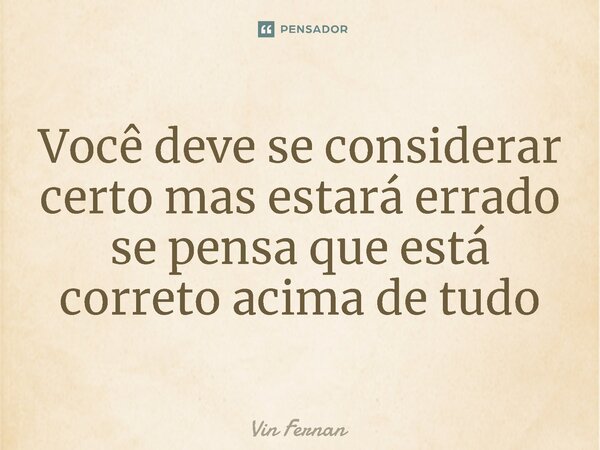 Você deve se considerar certo mas estará errado se pensa que está correto acima de tudo⁠... Frase de Vin Fernan.
