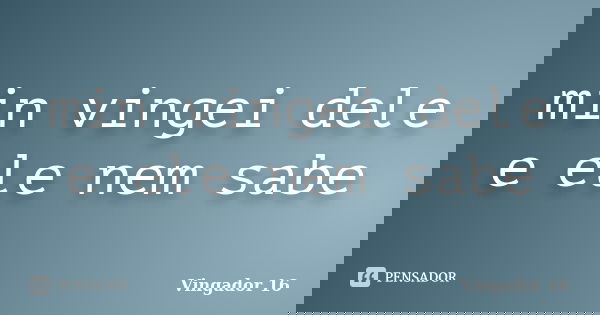 min vingei dele e ele nem sabe... Frase de vingador 16.