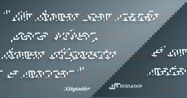 " Um homen sem razão para viver, é um homen disposto matar e morrer"... Frase de Vingador.