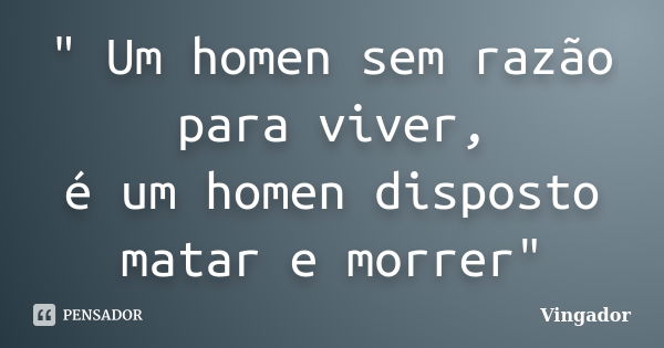 " Um homen sem razão para viver, é um homen disposto matar e morrer"... Frase de Vingador.