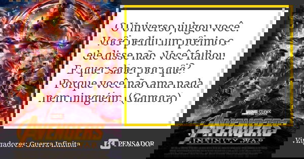 O Universo julgou você. Você pediu um prêmio e ele disse não. Você falhou. E quer saber por quê? Porque você não ama nada nem ninguém. (Gamora)... Frase de Vingadores: Guerra Infinita.