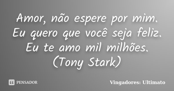 Amor, não espere por mim. Eu quero que você seja feliz. Eu te amo mil milhões. (Tony Stark)... Frase de Vingadores: Ultimato.
