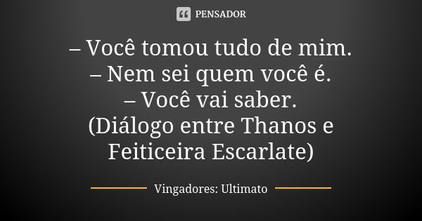 – Você tomou tudo de mim. – Nem sei quem você é. – Você vai saber. (Diálogo entre Thanos e Feiticeira Escarlate)... Frase de Vingadores: Ultimato.