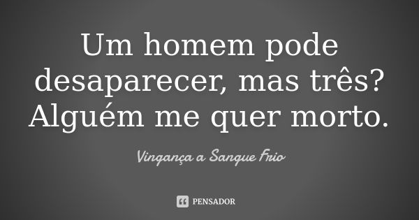 Um homem pode desaparecer, mas três? Alguém me quer morto.... Frase de Vingança a Sangue Frio.