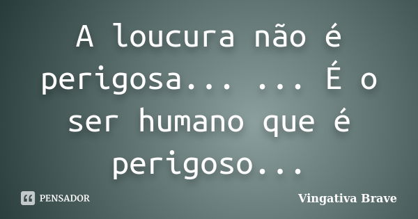 A loucura não é perigosa... ... É o ser humano que é perigoso...... Frase de Vingativa Brave.