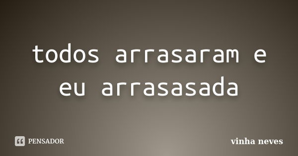 todos arrasaram e eu arrasasada... Frase de vinha neves.