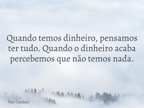 Quando temos dinheiro, pensamos ter tudo. Quando o dinheiro acaba percebemos que não temos nada.... Frase de Vini Cardozo.