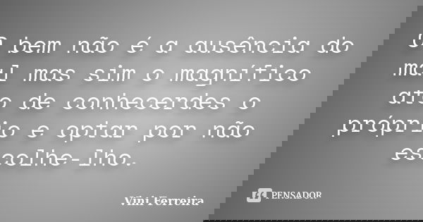 O bem não é a ausência do mal mas sim o magnífico ato de conhecerdes o próprio e optar por não escolhe-lho.... Frase de Vini Ferreira.