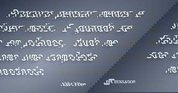 Procuro pensar menos e viver mais. E quando se fala em planos, tudo me soa como uma completa monotonia.... Frase de Vini Free.