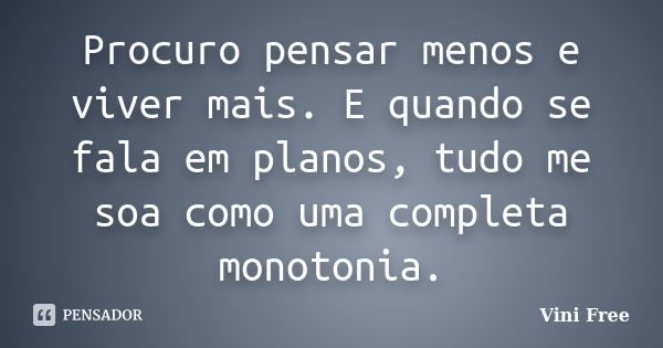 Procuro pensar menos e viver mais. E quando se fala em planos, tudo me soa como uma completa monotonia.... Frase de Vini Free.