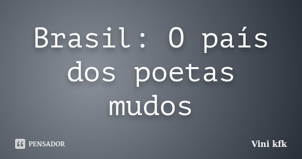 Brasil: O país dos poetas mudos... Frase de Viní Kfk.