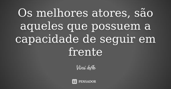 Os melhores atores, são aqueles que possuem a capacidade de seguir em frente... Frase de Viní Kfk.