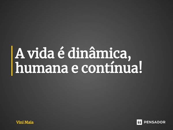 ⁠A vida é dinâmica, humana e contínua!... Frase de Vini Maia.