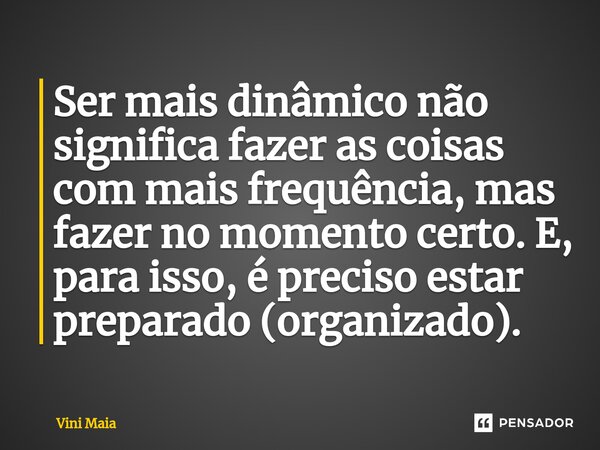 ⁠Ser mais dinâmico não significa fazer as coisas com mais frequência, mas fazer no momento certo. E, para isso, é preciso estar preparado (organizado).... Frase de Vini Maia.