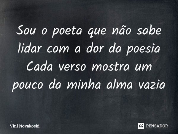 ⁠Sou o poeta que não sabe lidar com a dor da poesia Cada verso mostra um pouco da minha alma vazia... Frase de Viní Novakoski.