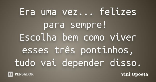 Era uma vez... felizes para sempre! Escolha bem como viver esses três pontinhos, tudo vai depender disso.... Frase de Vini Opoeta.