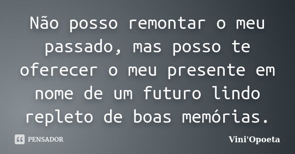 Não posso remontar o meu passado, mas posso te oferecer o meu presente em nome de um futuro lindo repleto de boas memórias.... Frase de Vini Opoeta.