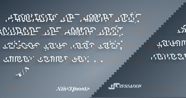 PANCADA DE AMOR DÓI, SAUDADE DE AMOR DÓI, quem disse que não dói, nunca amou como eu... ♫... Frase de Vini Opoeta.