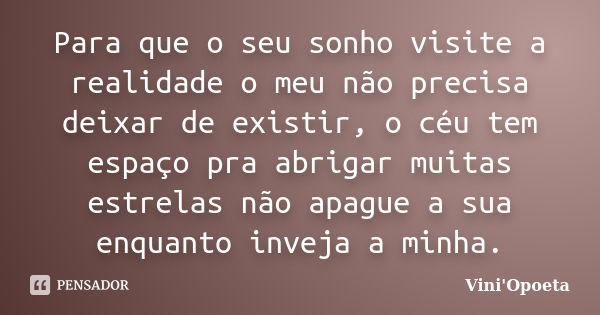 Para que o seu sonho visite a realidade o meu não precisa deixar de existir, o céu tem espaço pra abrigar muitas estrelas não apague a sua enquanto inveja a min... Frase de Vini Opoeta.