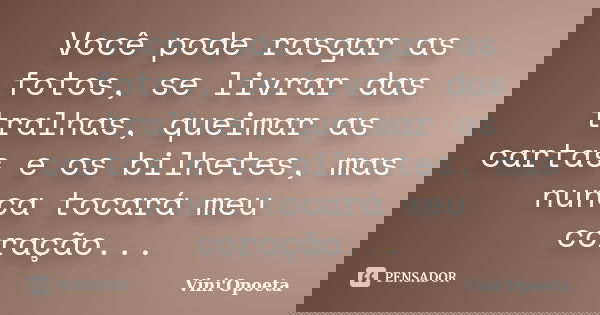 Você pode rasgar as fotos, se livrar das tralhas, queimar as cartas e os bilhetes, mas nunca tocará meu coração...... Frase de Vini Opoeta.