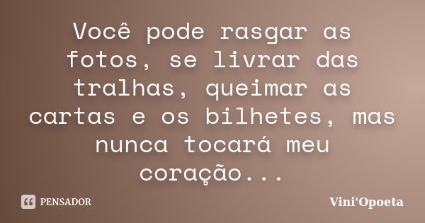 Você pode rasgar as fotos, se livrar das tralhas, queimar as cartas e os bilhetes, mas nunca tocará meu coração...... Frase de Vini Opoeta.