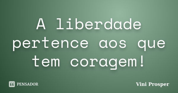 A liberdade pertence aos que tem coragem!... Frase de Vini Prosper.