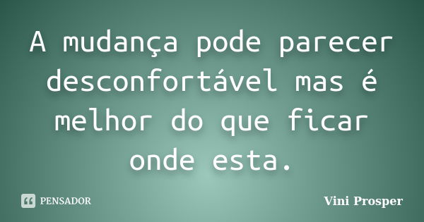 A mudança pode parecer desconfortável mas é melhor do que ficar onde esta.... Frase de Vini Prosper.