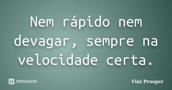 Nem rápido nem devagar, sempre na velocidade certa.... Frase de Vini Prosper.