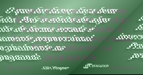 O que for fazer, faça bem feito. Pois o efeito de algo feito de forma errada é inversamente proporcional. Principalmente na propaganda.... Frase de Vini Prosper.