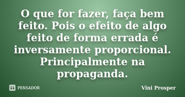 O que for fazer, faça bem feito. Pois o efeito de algo feito de forma errada é inversamente proporcional. Principalmente na propaganda.... Frase de Vini Prosper.