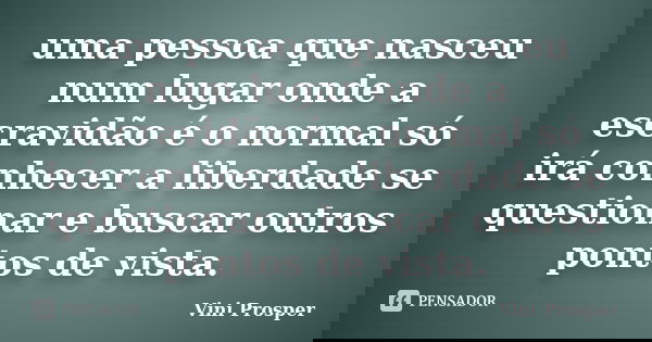 uma pessoa que nasceu num lugar onde a escravidão é o normal só irá conhecer a liberdade se questionar e buscar outros pontos de vista.... Frase de Vini Prosper.