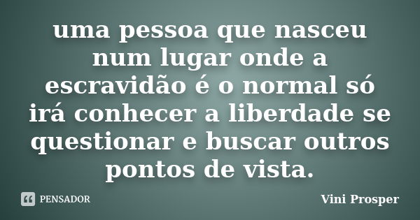 uma pessoa que nasceu num lugar onde a escravidão é o normal só irá conhecer a liberdade se questionar e buscar outros pontos de vista.... Frase de Vini Prosper.