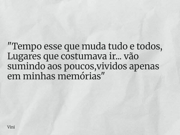 "Tempo esse que muda tudo e todos, Lugares que costumava ir... vão sumindo aos poucos,vividos apenas em minhas memórias"... Frase de Vini.