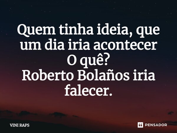 ⁠Quem tinha ideia, que um dia iria acontecer O quê? Roberto Bolaños iria falecer.... Frase de VINI RAPS.