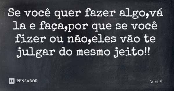 Se você quer fazer algo,vá la e faça,por que se você fizer ou não,eles vão te julgar do mesmo jeito!!... Frase de Vini S..