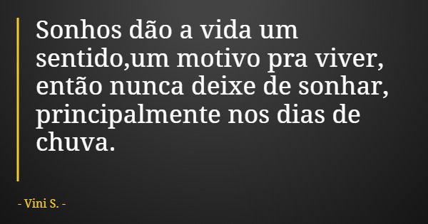 Sonhos dão a vida um sentido,um motivo pra viver, então nunca deixe de sonhar, principalmente nos dias de chuva.... Frase de Vini S..