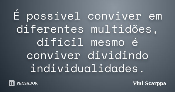 É possível conviver em diferentes multidões, difícil mesmo é conviver dividindo individualidades.... Frase de Vini Scarppa.