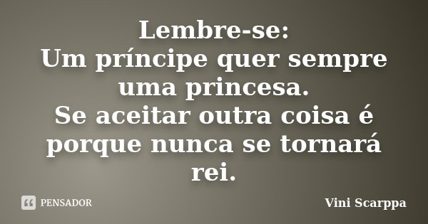 Lembre-se: Um príncipe quer sempre uma princesa. Se aceitar outra coisa é porque nunca se tornará rei.... Frase de Vini Scarppa.