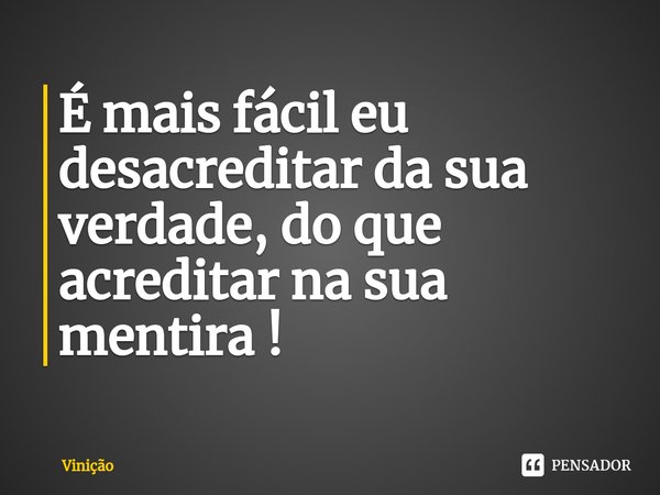 É mais fácil eu desacreditar da sua verdade, do que acreditar na sua mentira !... Frase de Vinicao.