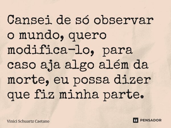 Cansei de só observar o mundo, quero modifica-lo, para caso aja algo além da morte, eu possa dizer que fiz minha parte.... Frase de Vinici Schuartz Caetano.